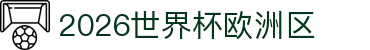 2026世界杯欧洲区：黑马预测、分组图速查与点球大战回顾